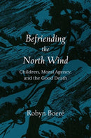 Befriending the North Wind : Children, Moral Agency, and the Good Death-9781506481838