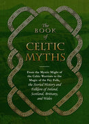 The Book of Celtic Myths : From the Mystic Might of the Celtic Warriors to the Magic of the Fey Folk, the Storied History and Folklore of Ireland, Scotland, Brittany, and Wales-9781507200872