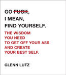 Go F*ck, I Mean, Find Yourself. : The Wisdom You Need to Get Off Your Ass and Create Your Best Self.-9781507208595