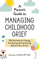 A Parent's Guide to Managing Childhood Grief : 100 Activities for Coping, Comforting, & Overcoming Sadness, Fear, & Loss-9781507218372