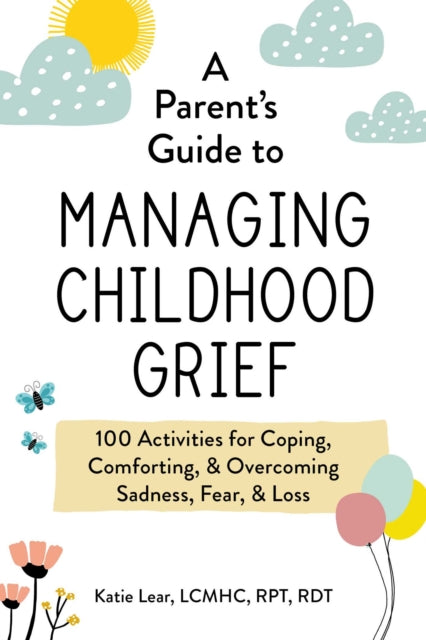 A Parent's Guide to Managing Childhood Grief : 100 Activities for Coping, Comforting, & Overcoming Sadness, Fear, & Loss-9781507218372