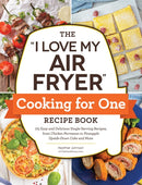 The "I Love My Air Fryer" Cooking for One Recipe Book : 175 Easy and Delicious Single-Serving Recipes, from Chicken Parmesan to Pineapple Upside-Down Cake and More-9781507220092