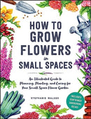 How to Grow Flowers in Small Spaces : An Illustrated Guide to Planning, Planting, and Caring for Your Small Space Flower Garden-9781507220481