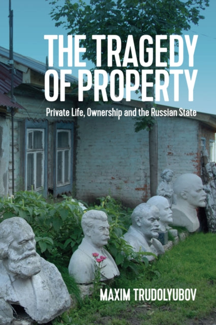 The Tragedy of Property : Private Life, Ownership and the Russian State-9781509527014