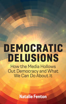 Democratic Delusions : How the Media Hollows Out Democracy and What We Can Do About It-9781509548484