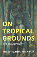 On Tropical Grounds : Avant-Garde and Surrealism in the Insular Atlantic-9781509561674