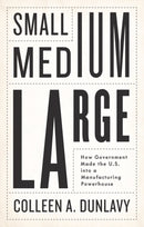 Small, Medium, Large : How Government Made the U.S. into a Manufacturing Powerhouse-9781509561735