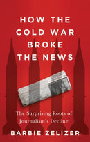How the Cold War Broke the News: The Surprising Ro ots of Journalism's Decline