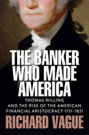 The Banker Who Made America : Thomas Willing and the Rise of the American Financial Aristocracy, 1731-1821-9781509569083