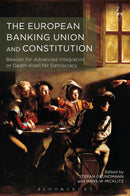 The European Banking Union and Constitution : Beacon for Advanced Integration or Death-Knell for Democracy?-9781509907540