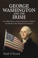 George Washington and the Irish : Incredible Stories of the Irish Spies, Soldiers, and Workers Who Helped Free America-9781510769397