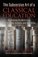 The Subversive Art of a Classical Education : Reclaiming the Mind in an Age of Speed, Screens, and Skill-Drills-9781510786127