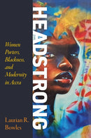 Headstrong : Women Porters, Blackness, and Modernity in Accra-9781512824643
