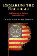 Remaking the Republic : Black Politics and the Creation of American Citizenship-9781512824735