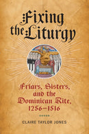 Fixing the Liturgy : Friars, Sisters, and the Dominican Rite, 1256-1516-9781512825688