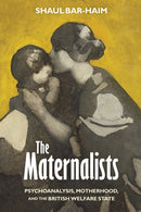 The Maternalists : Psychoanalysis, Motherhood, and the British Welfare State-9781512826050