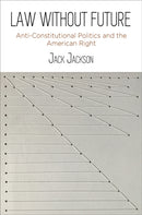 Law Without Future : Anti-Constitutional Politics and the American Right-9781512826876