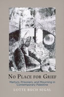 No Place for Grief : Martyrs, Prisoners, and Mourning in Contemporary Palestine-9781512827934