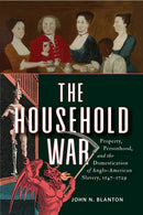The Household War : Property, Personhood, and the Domestication of Anglo-American Slavery, 1547-1729-9781512828306