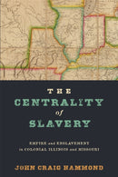 The Centrality of Slavery : Empire and Enslavement in Colonial Illinois and Missouri-9781512828429