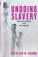 Undoing Slavery : Bodies, Race, and Rights in the Age of Abolition-9781512829723