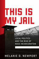 This Is My Jail : Local Politics and the Rise of Mass Incarceration-9781512830514