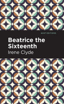 Beatrice the Sixteenth : Being the Personal Narrative of Mary Hatherley, M.B., Explorer and Geographer-9781513136219