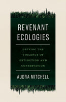 Revenant Ecologies : Defying the Violence of Extinction and Conservation-9781517906818