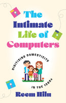 The Intimate Life of Computers : Digitizing Domesticity in the 1980s-9781517916640