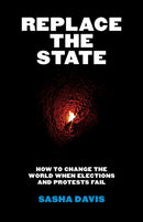 Replace the State : How to Change the World When Elections and Protests Fail-9781517919528