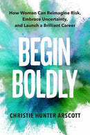 Begin Boldly : How Women Can Reimagine Risk, Embrace Uncertainty & Launch a Brilliant Career-9781523001071