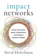 Impact Networks : A Transformational Approach to Creating Connection, Sparking Collaboration, and Catalyzing Systemic Change-9781523091683