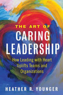 The Art of Caring Leadership : How Leading with Heart Uplifts Teams and Organizations-9781523092147