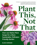 Plant This, Not That : Over 200 Native Plant Swaps for a More Sustainable, Pollinator-Friendly Garden-9781523525911