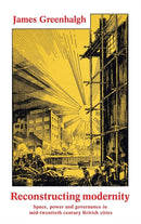 Reconstructing Modernity : Space, Power and Governance in Mid-Twentieth Century British Cities-9781526114143