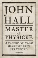 John Hall, Master of Physicke : A Casebook from Shakespeare's Stratford-9781526134530