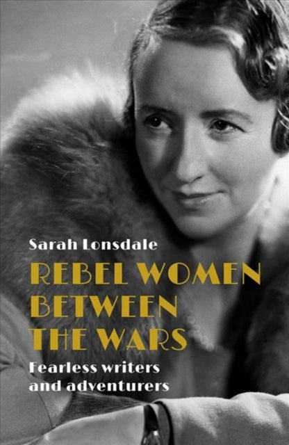 Rebel Women Between the Wars : Fearless Writers and Adventurers-9781526137111
