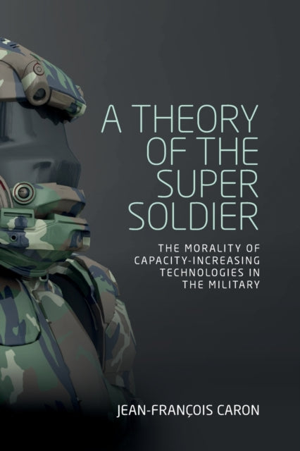 A Theory of the Super Soldier : The Morality of Capacity-Increasing Technologies in the Military-9781526143648