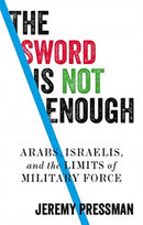 The Sword is Not Enough : Arabs, Israelis, and the Limits of Military Force-9781526146175
