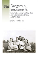 Dangerous Amusements : Leisure, the Young Working Class and Urban Space in Britain, c. 1870-1939-9781526147875