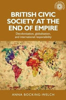 British Civic Society at the End of Empire : Decolonisation, Globalisation, and International Responsibility-9781526151674