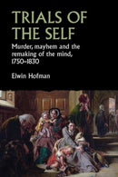 Trials of the Self : Murder, Mayhem and the Remaking of the Mind, 1750-1830-9781526153142