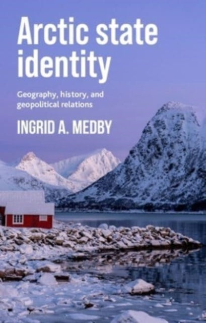 Arctic State Identity : Geography, History, and Geopolitical Relations-9781526153906