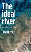 The Ideal River : How Control of Nature Shaped the International Order-9781526154385