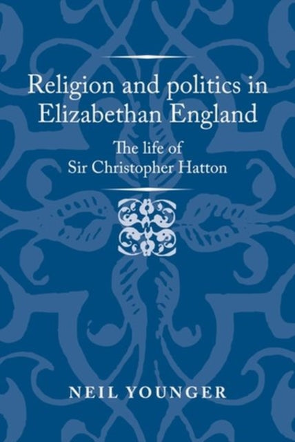 Religion and Politics in Elizabethan England : The Life of Sir Christopher Hatton-9781526159496