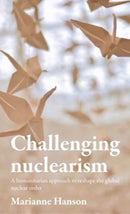 Challenging Nuclearism : A Humanitarian Approach to Reshape the Global Nuclear Order-9781526165091