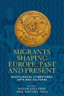 Migrants Shaping Europe, Past and Present : Multilingual Literatures, Arts, and Cultures-9781526166166
