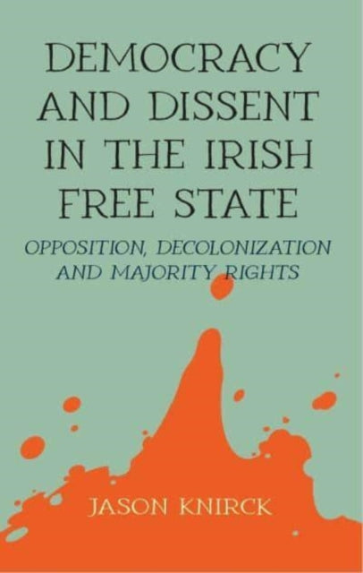 Democracy and Dissent in the Irish Free State : Opposition, Decolonisation, and Majority Rights-9781526166272