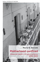 Motherhood Confined : Maternal Health in English Prisons, 1853-1955-9781526166791