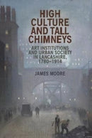 High Culture and Tall Chimneys : Art Institutions and Urban Society in Lancashire, 1780-1914-9781526166999